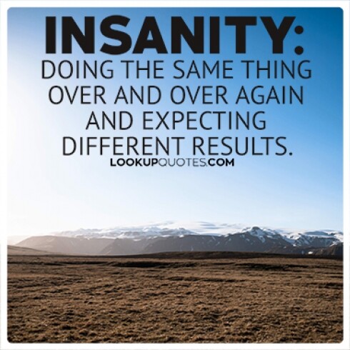 insanity_doing_the_same_thing_over_and_over_again_and_expecting_different_results~0